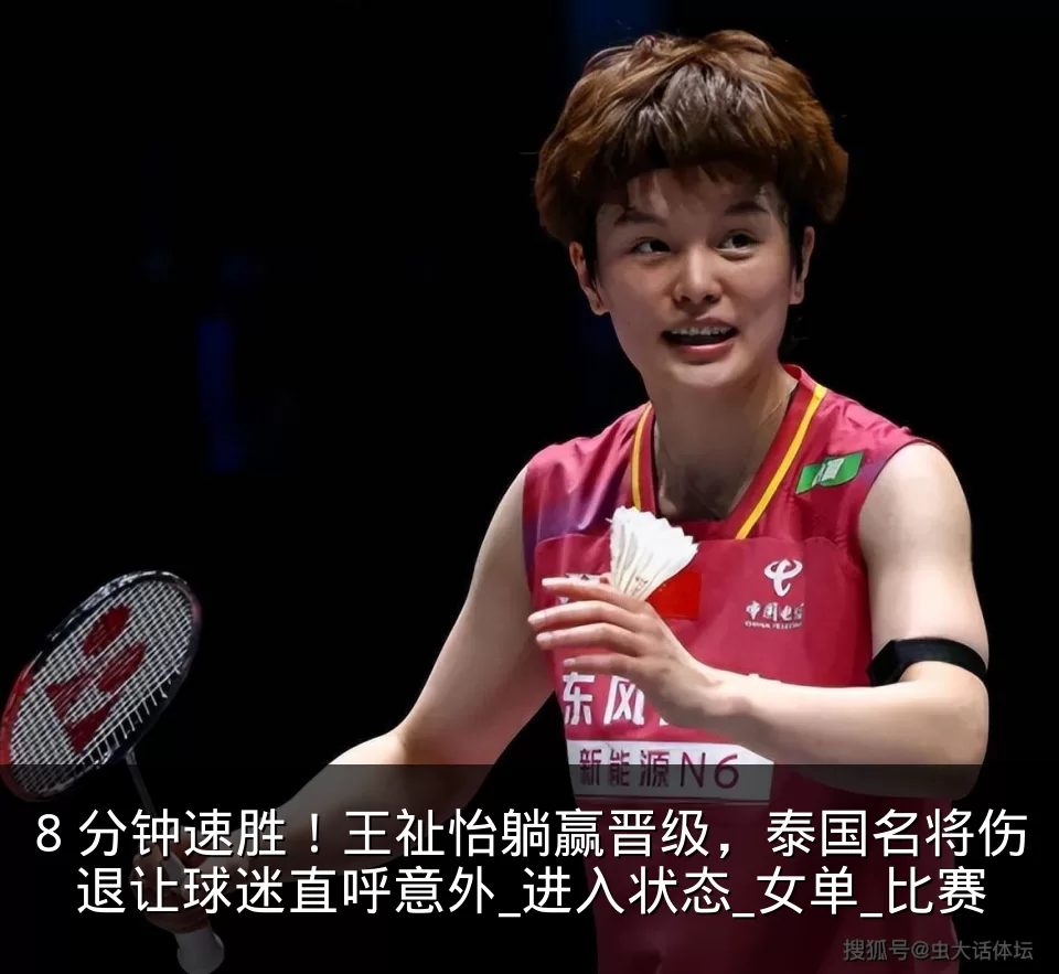 8 分钟速胜！王祉怡躺赢晋级，泰国名将伤退让球迷直呼意外_进入状态_女单_比赛
