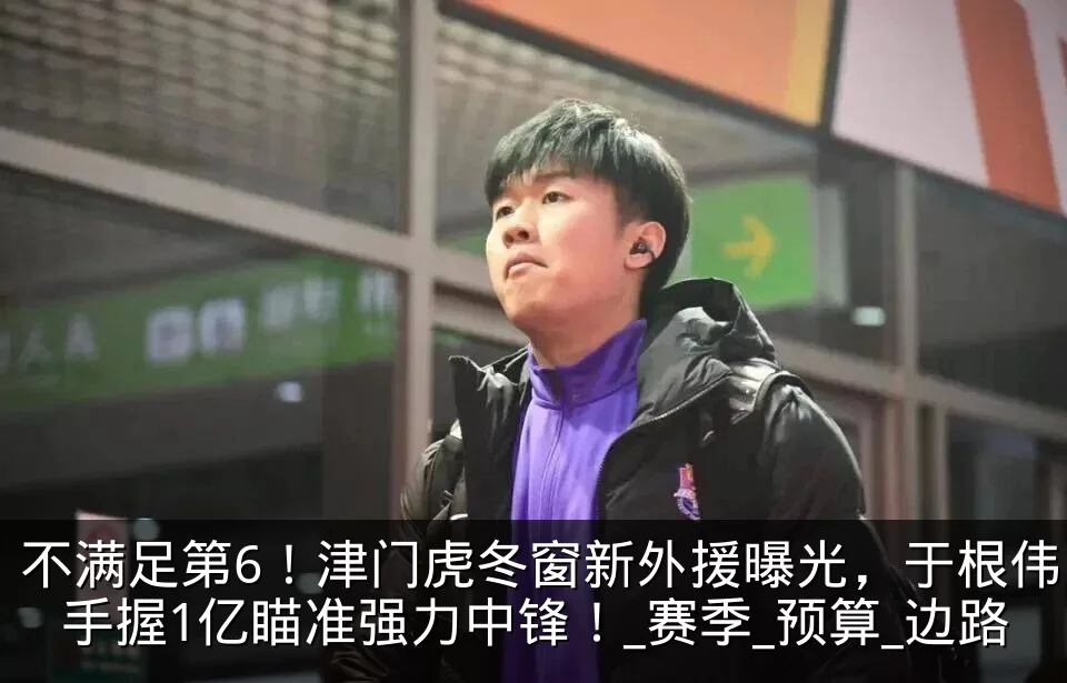 不满足第6！津门虎冬窗新外援曝光，于根伟手握1亿瞄准强力中锋！_赛季_预算_边路
