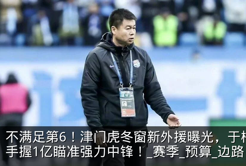 不满足第6！津门虎冬窗新外援曝光，于根伟手握1亿瞄准强力中锋！_赛季_预算_边路